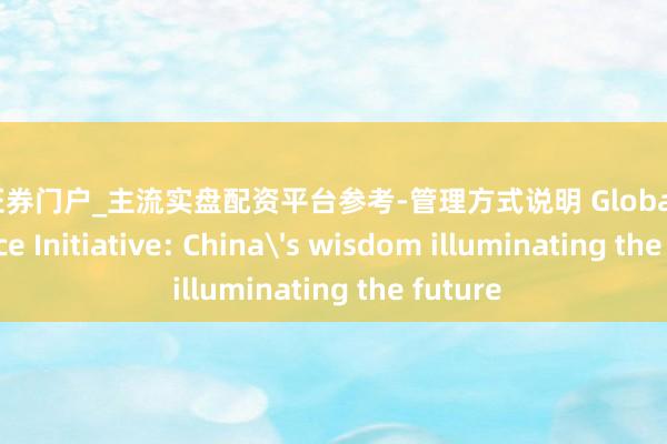 天元证券门户_主流实盘配资平台参考-管理方式说明 Global Governance Initiative: China's wisdom illuminating the future