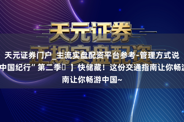 天元证券门户_主流实盘配资平台参考-管理方式说明 【“中国纪行”第二季⑯】快储藏！这份交通指南让你畅游中国~