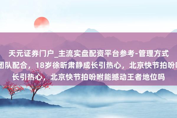 天元证券门户_主流实盘配资平台参考-管理方式说明 广东五连胜靠团队配合，18岁徐昕肃静成长引热心，北京快节拍吩咐能撼动王者地位吗