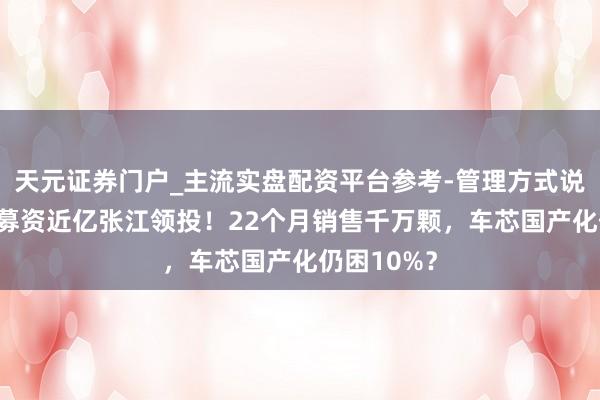 天元证券门户_主流实盘配资平台参考-管理方式说明 芯必达募资近亿张江领投！22个月销售千万颗，车芯国产化仍困10%？