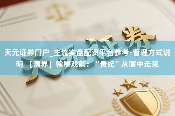 天元证券门户_主流实盘配资平台参考-管理方式说明 【演界】翰墨戏韵：“贵妃”从画中走来