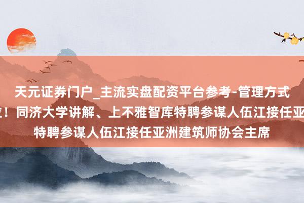 天元证券门户_主流实盘配资平台参考-管理方式说明 中国大陆首位！同济大学讲解、上不雅智库特聘参谋人伍江接任亚洲建筑师协会主席