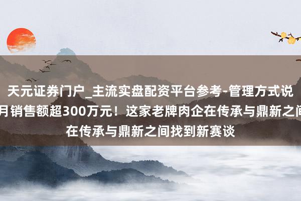天元证券门户_主流实盘配资平台参考-管理方式说明 不到两个月销售额超300万元！这家老牌肉企在传承与鼎新之间找到新赛谈