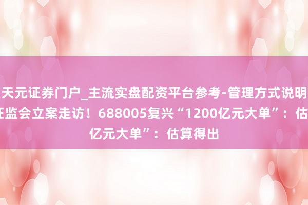 天元证券门户_主流实盘配资平台参考-管理方式说明 已被证监会立案走访！688005复兴“1200亿元大单”：估算得出