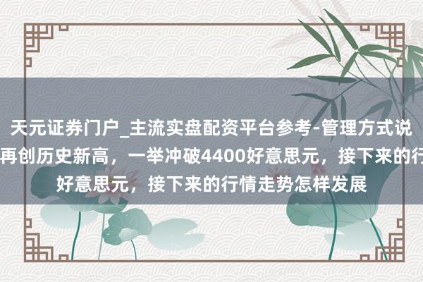 天元证券门户_主流实盘配资平台参考-管理方式说明 现货黄金价钱再创历史新高，一举冲破4400好意思元，接下来的行情走势怎样发展