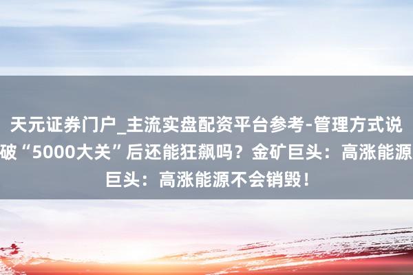 天元证券门户_主流实盘配资平台参考-管理方式说明 黄金冲破“5000大关”后还能狂飙吗？金矿巨头：高涨能源不会销毁！