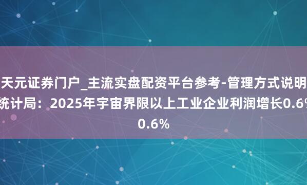天元证券门户_主流实盘配资平台参考-管理方式说明 统计局：2025年宇宙界限以上工业企业利润增长0.6%