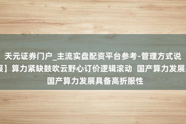天元证券门户_主流实盘配资平台参考-管理方式说明 【风口研报】算力紧缺鼓吹云野心订价逻辑滚动  国产算力发展具备高折服性