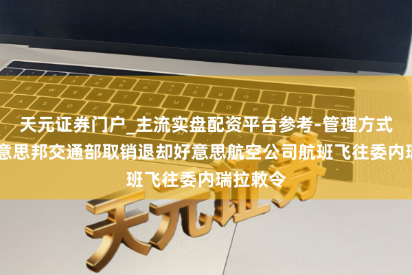 天元证券门户_主流实盘配资平台参考-管理方式说明 好意思邦交通部取销退却好意思航空公司航班飞往委内瑞拉敕令