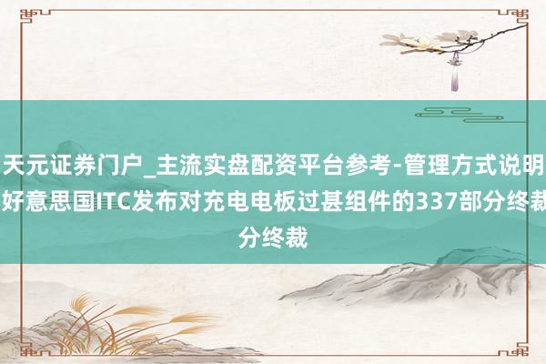 天元证券门户_主流实盘配资平台参考-管理方式说明 好意思国ITC发布对充电电板过甚组件的337部分终裁