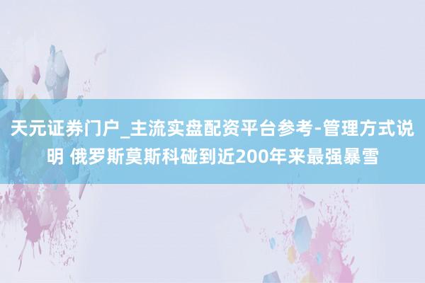 天元证券门户_主流实盘配资平台参考-管理方式说明 俄罗斯莫斯科碰到近200年来最强暴雪