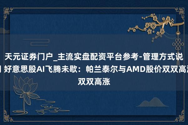 天元证券门户_主流实盘配资平台参考-管理方式说明 好意思股AI飞腾未歇：帕兰泰尔与AMD股价双双高涨