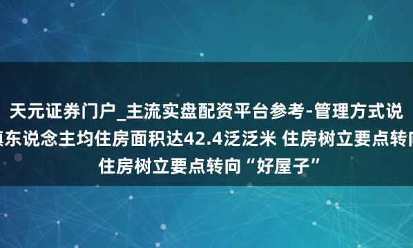 天元证券门户_主流实盘配资平台参考-管理方式说明 安徽城镇东说念主均住房面积达42.4泛泛米 住房树立要点转向“好屋子”