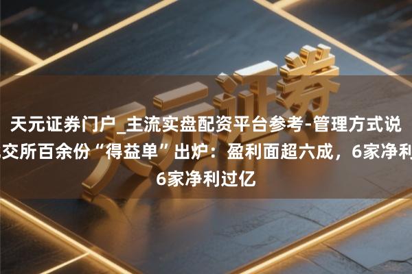 天元证券门户_主流实盘配资平台参考-管理方式说明 北交所百余份“得益单”出炉：盈利面超六成，6家净利过亿