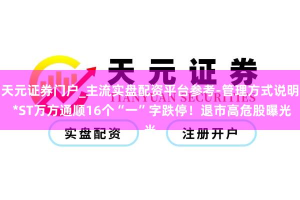 天元证券门户_主流实盘配资平台参考-管理方式说明 *ST万方通顺16个“一”字跌停！退市高危股曝光