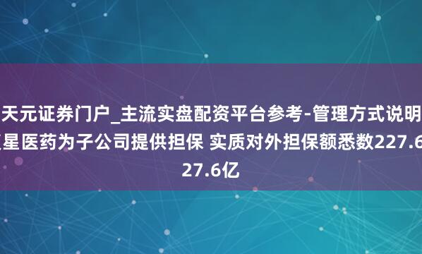 天元证券门户_主流实盘配资平台参考-管理方式说明 复星医药为子公司提供担保 实质对外担保额悉数227.6亿