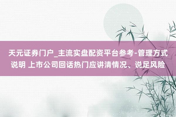 天元证券门户_主流实盘配资平台参考-管理方式说明 上市公司回话热门应讲清情况、说足风险