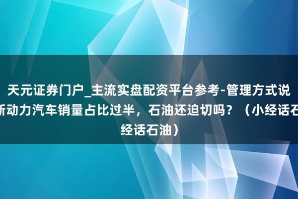 天元证券门户_主流实盘配资平台参考-管理方式说明 新动力汽车销量占比过半，石油还迫切吗？（小经话石油）