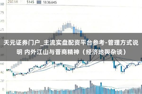 天元证券门户_主流实盘配资平台参考-管理方式说明 内外江山与晋商精神（经济地舆杂谈）