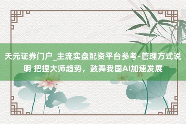 天元证券门户_主流实盘配资平台参考-管理方式说明 把捏大师趋势，鼓舞我国AI加速发展