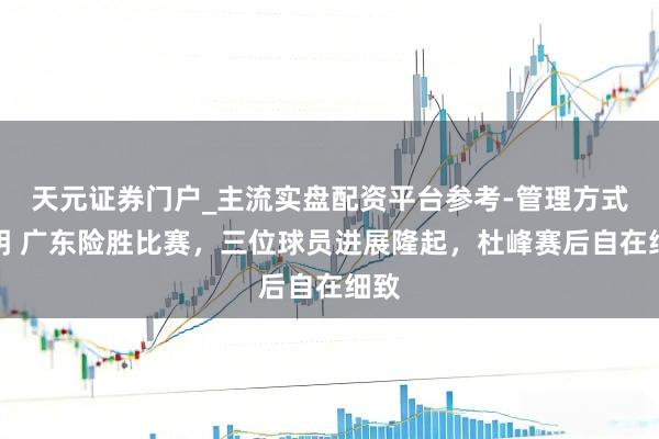 天元证券门户_主流实盘配资平台参考-管理方式说明 广东险胜比赛，三位球员进展隆起，杜峰赛后自在细致