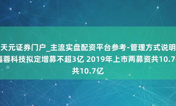 天元证券门户_主流实盘配资平台参考-管理方式说明 福蓉科技拟定增募不超3亿 2019年上市两募资共10.7亿