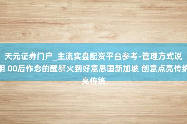 天元证券门户_主流实盘配资平台参考-管理方式说明 00后作念的醒狮火到好意思国新加坡 创意点亮传统