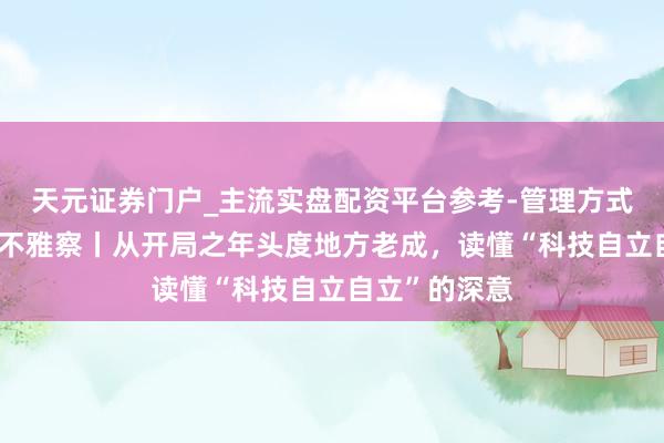 天元证券门户_主流实盘配资平台参考-管理方式说明 时政微不雅察丨从开局之年头度地方老成，读懂“科技自立自立”的深意