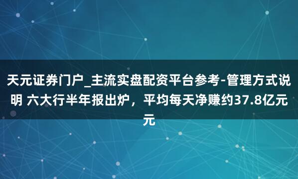 天元证券门户_主流实盘配资平台参考-管理方式说明 六大行半年报出炉，平均每天净赚约37.8亿元