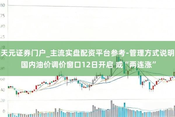 天元证券门户_主流实盘配资平台参考-管理方式说明 国内油价调价窗口12日开启 或“两连涨”