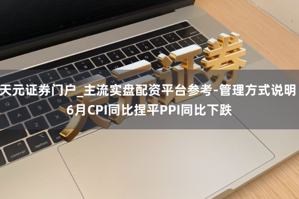 天元证券门户_主流实盘配资平台参考-管理方式说明 6月CPI同比捏平PPI同比下跌
