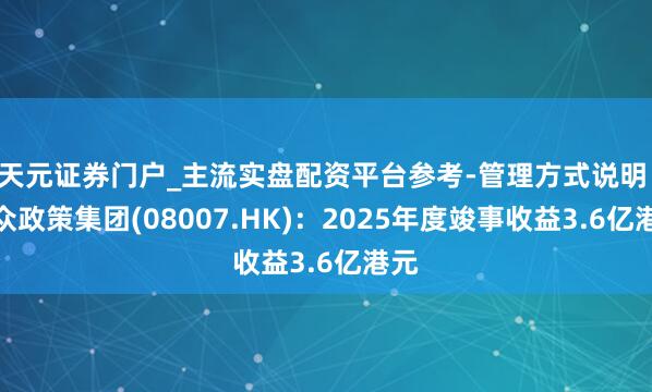 天元证券门户_主流实盘配资平台参考-管理方式说明 民众政策集团(08007.HK)：2025年度竣事收益3.6亿港元