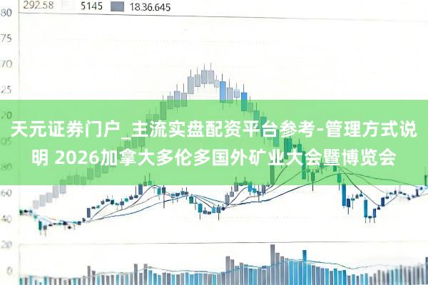 天元证券门户_主流实盘配资平台参考-管理方式说明 2026加拿大多伦多国外矿业大会暨博览会
