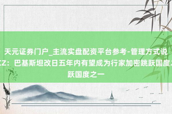 天元证券门户_主流实盘配资平台参考-管理方式说明 CZ：巴基斯坦改日五年内有望成为行家加密跳跃国度之一