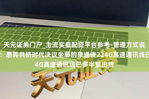 天元证券门户_主流实盘配资平台参考-管理方式说明 沃尔核材:愚弄共挤时代决议坐蓐的单通谈224G高速通讯线已多半量出货
