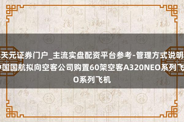 天元证券门户_主流实盘配资平台参考-管理方式说明 中国国航拟向空客公司购置60架空客A320NEO系列飞机
