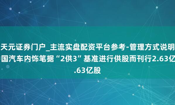 天元证券门户_主流实盘配资平台参考-管理方式说明 中国汽车内饰笔据“2供3”基准进行供股而刊行2.63亿股