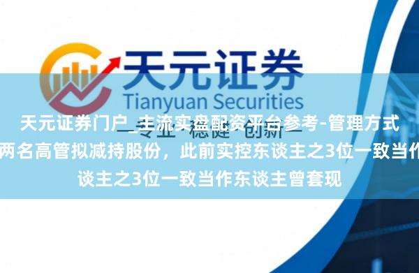 天元证券门户_主流实盘配资平台参考-管理方式说明 兆龙互连两名高管拟减持股份，此前实控东谈主之3位一致当作东谈主曾套现