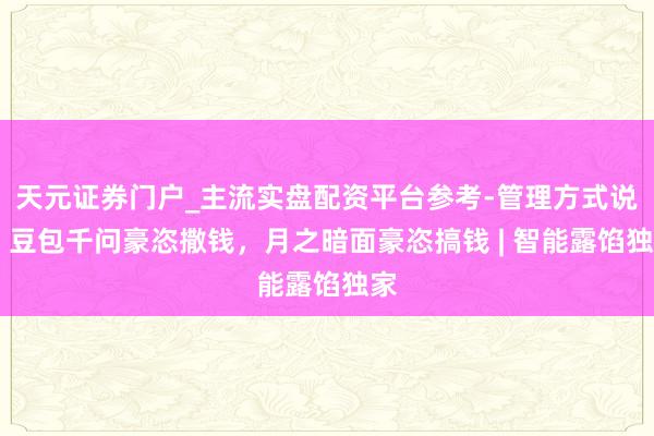 天元证券门户_主流实盘配资平台参考-管理方式说明 豆包千问豪恣撒钱，月之暗面豪恣搞钱 | 智能露馅独家