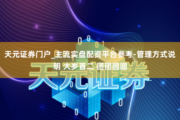 天元证券门户_主流实盘配资平台参考-管理方式说明 大岁首二 团团圆圆