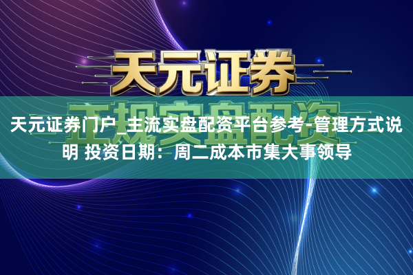 天元证券门户_主流实盘配资平台参考-管理方式说明 投资日期：周二成本市集大事领导