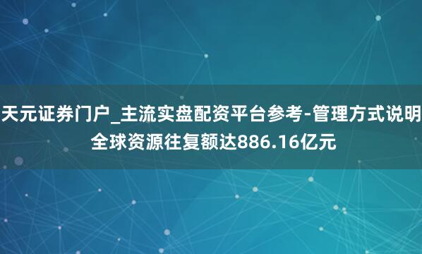 天元证券门户_主流实盘配资平台参考-管理方式说明 全球资源往复额达886.16亿元