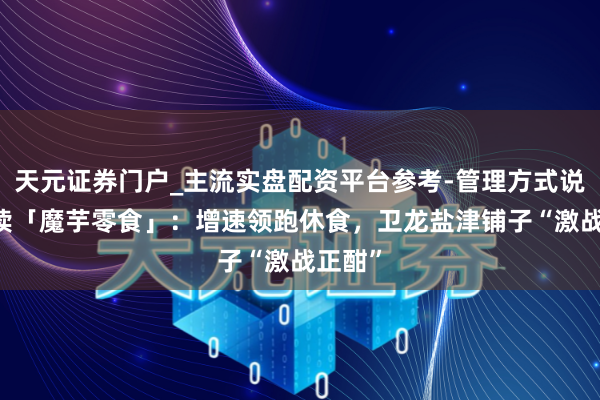 天元证券门户_主流实盘配资平台参考-管理方式说明 数读「魔芋零食」：增速领跑休食，卫龙盐津铺子“激战正酣”