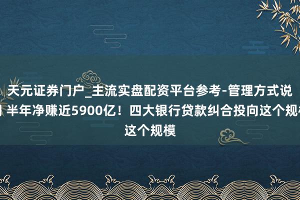 天元证券门户_主流实盘配资平台参考-管理方式说明 半年净赚近5900亿！四大银行贷款纠合投向这个规模