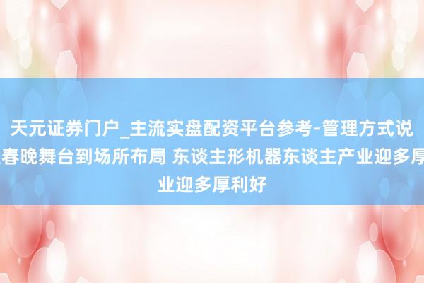 天元证券门户_主流实盘配资平台参考-管理方式说明 从春晚舞台到场所布局 东谈主形机器东谈主产业迎多厚利好