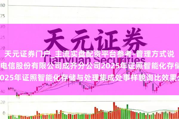 天元证券门户_主流实盘配资平台参考-管理方式说明 雄帝科技中标：中国电信股份有限公司成齐分公司2025年证照智能化存储与处理集成处事样貌询比效果公示