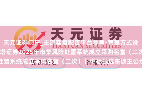 天元证券门户_主流实盘配资平台参考-管理方式说明 长亮科技中标:【红塔证券2025年市集风险处置系统成立采购名堂(二次)】中标候选东谈主公示